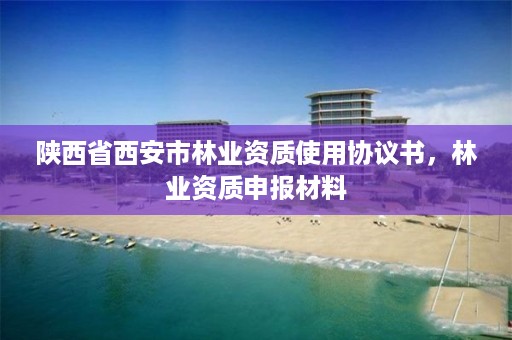 陕西省西安市林业资质使用协议书，林业资质申报材料