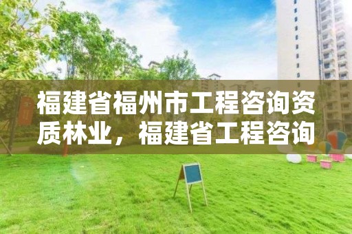 福建省福州市工程咨询资质林业，福建省工程咨询协会