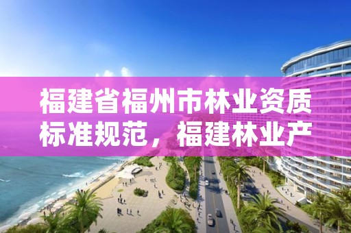 福建省福州市林业资质标准规范，福建林业产权交易服务平台