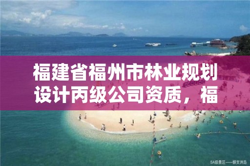 福建省福州市林业规划设计丙级公司资质，福建省福州市林业规划设计丙级公司资质公示