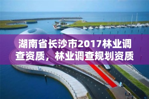 湖南省长沙市2017林业调查资质，林业调查规划资质查询