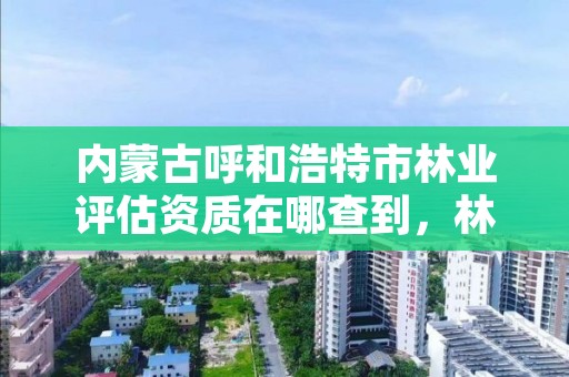 内蒙古呼和浩特市林业评估资质在哪查到，林业评估公司资质