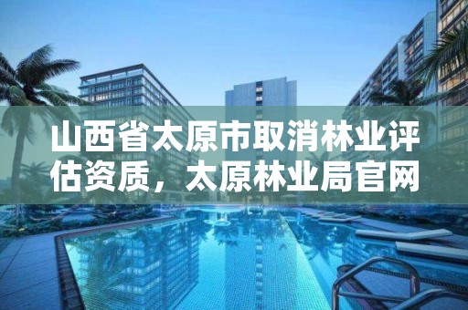 山西省太原市取消林业评估资质，太原林业局官网