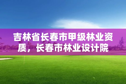 吉林省长春市甲级林业资质，长春市林业设计院