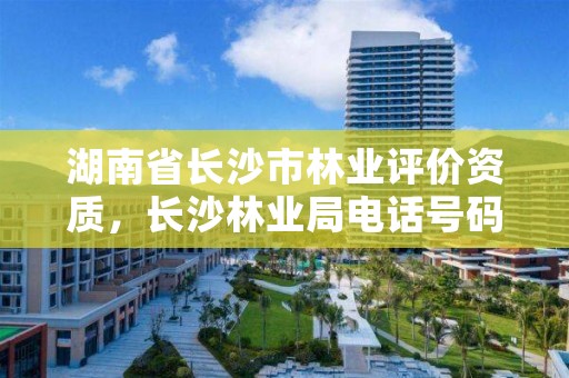 湖南省长沙市林业评价资质，长沙林业局电话号码