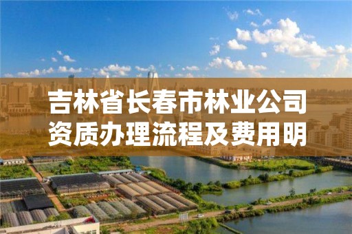 吉林省长春市林业公司资质办理流程及费用明细，林业资质要求