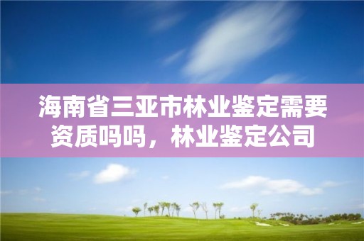 海南省三亚市林业鉴定需要资质吗吗，林业鉴定公司