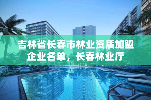 吉林省长春市林业资质加盟企业名单，长春林业厅