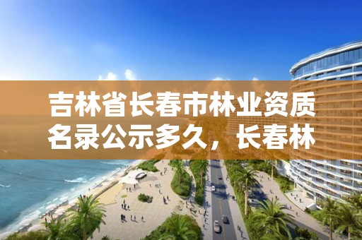 吉林省长春市林业资质名录公示多久，长春林业工程师