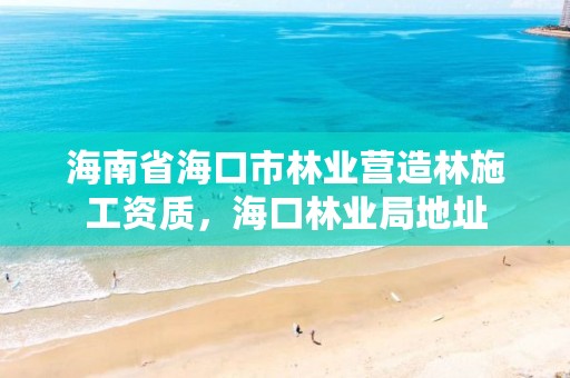 海南省海口市林业营造林施工资质，海口林业局地址