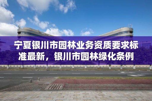 宁夏银川市园林业务资质要求标准最新，银川市园林绿化条例