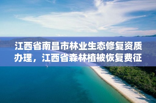 江西省南昌市林业生态修复资质办理，江西省森林植被恢复费征收标准