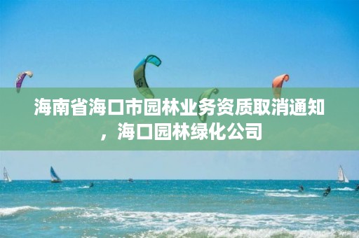 海南省海口市园林业务资质取消通知，海口园林绿化公司