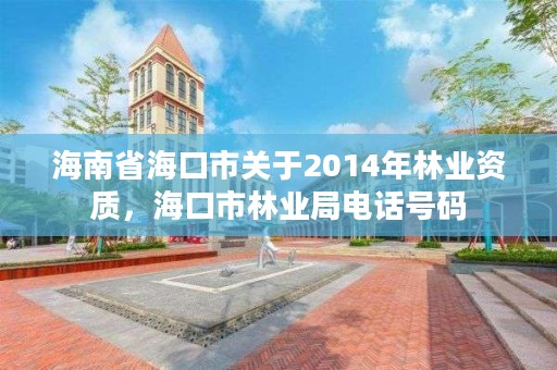 海南省海口市关于2014年林业资质，海口市林业局电话号码