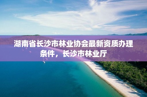 湖南省长沙市林业协会最新资质办理条件，长沙市林业厅