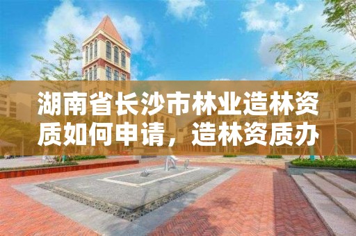 湖南省长沙市林业造林资质如何申请，造林资质办理