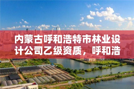 内蒙古呼和浩特市林业设计公司乙级资质，呼和浩特市园林公司有哪些