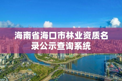 海南省海口市林业资质名录公示查询系统