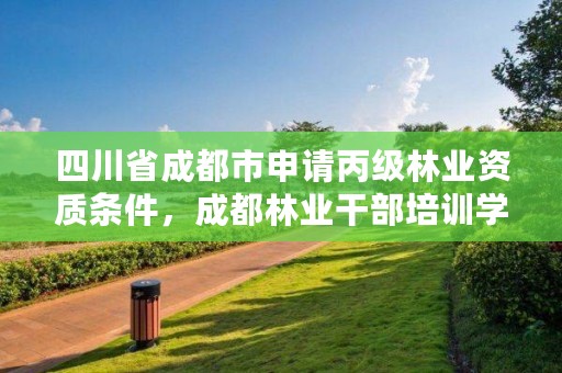 四川省成都市申请丙级林业资质条件，成都林业干部培训学校