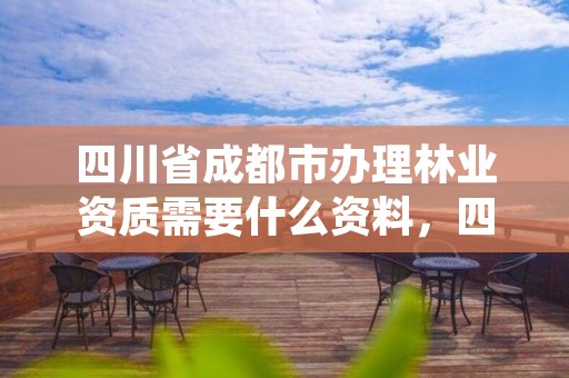 四川省成都市办理林业资质需要什么资料，四川省成都市办理林业资质需要什么资料和手续