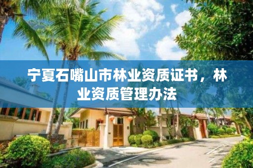 宁夏石嘴山市林业资质证书，林业资质管理办法