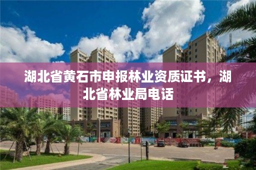 湖北省黄石市申报林业资质证书，湖北省林业局电话