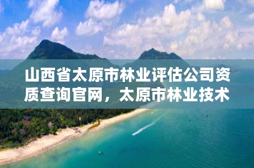 山西省太原市林业评估公司资质查询官网，太原市林业技术服务中心