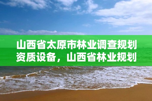 山西省太原市林业调查规划资质设备，山西省林业规划设计院