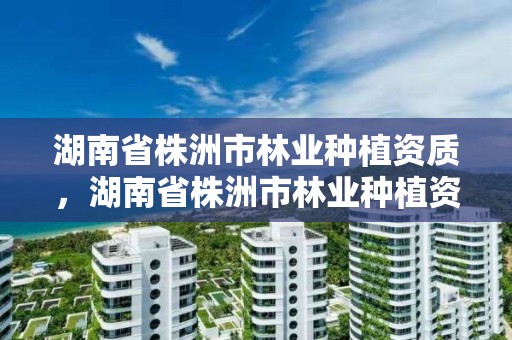 湖南省株洲市林业种植资质，湖南省株洲市林业种植资质公示