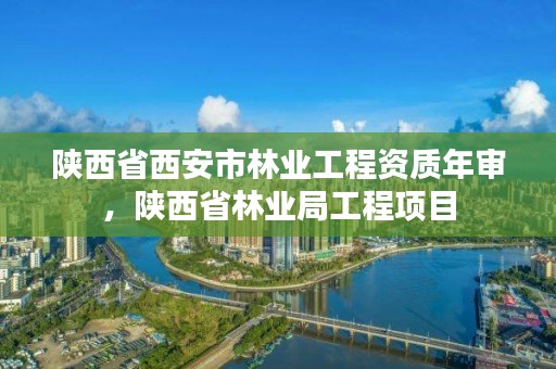 陕西省西安市林业工程资质年审，陕西省林业局工程项目