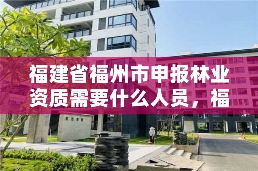 福建省福州市申报林业资质需要什么人员，福建省福州市申报林业资质需要什么人员