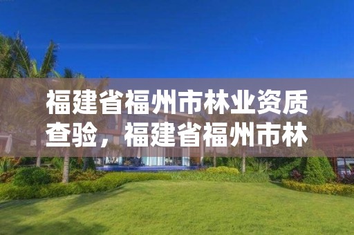 福建省福州市林业资质查验，福建省福州市林业资质查验中心官网