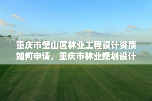 重庆市璧山区林业工程设计资质如何申请，重庆市林业规划设计院电话