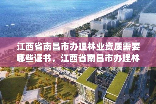 江西省南昌市办理林业资质需要哪些证书，江西省南昌市办理林业资质需要哪些证书和材料