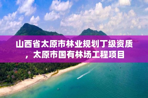 山西省太原市林业规划丁级资质，太原市国有林场工程项目