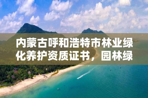 内蒙古呼和浩特市林业绿化养护资质证书，园林绿化养护资质证书有用吗