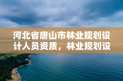 河北省唐山市林业规划设计人员资质，林业规划设计院是干什么的