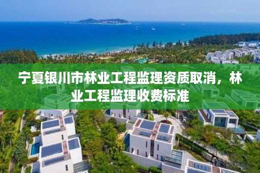 宁夏银川市林业工程监理资质取消，林业工程监理收费标准