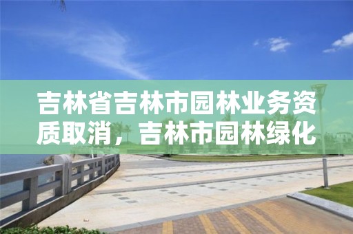 吉林省吉林市园林业务资质取消，吉林市园林绿化