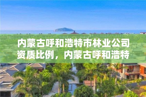 内蒙古呼和浩特市林业公司资质比例，内蒙古呼和浩特林业局