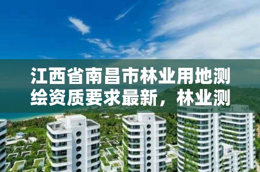 江西省南昌市林业用地测绘资质要求最新，林业测绘需要什么资质