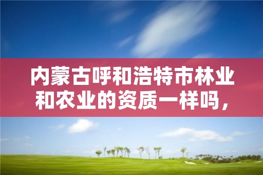 内蒙古呼和浩特市林业和农业的资质一样吗，呼和浩特林业厅在哪