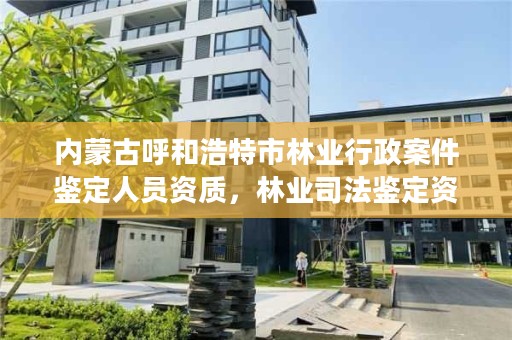 内蒙古呼和浩特市林业行政案件鉴定人员资质，林业司法鉴定资质管理办法