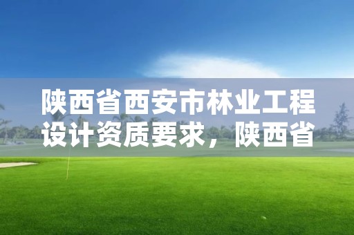 陕西省西安市林业工程设计资质要求，陕西省林业设计院