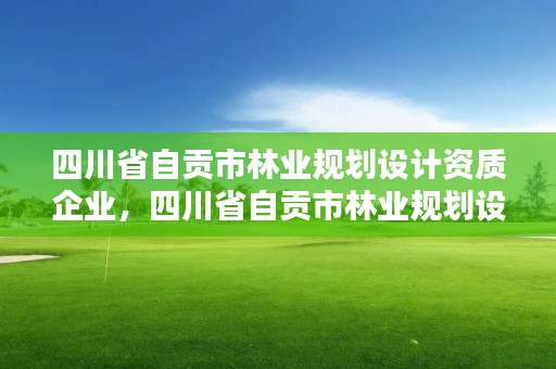 四川省自贡市林业规划设计资质企业，四川省自贡市林业规划设计资质企业名单