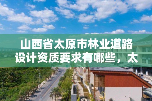 山西省太原市林业道路设计资质要求有哪些，太原林业工程师