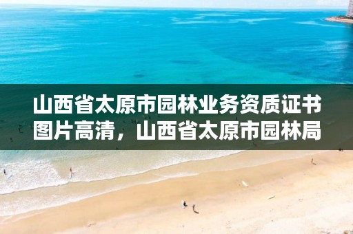 山西省太原市园林业务资质证书图片高清，山西省太原市园林局招聘信息