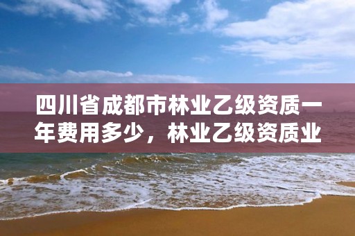 四川省成都市林业乙级资质一年费用多少，林业乙级资质业务范围