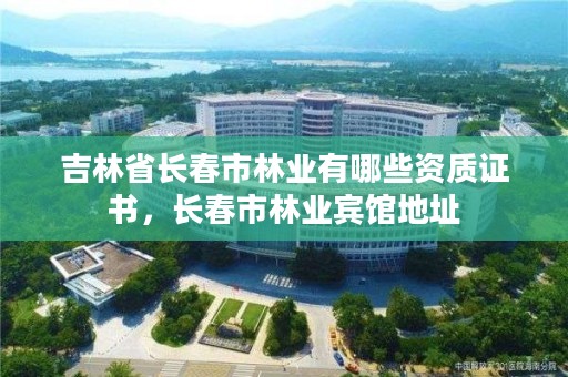 吉林省长春市林业有哪些资质证书，长春市林业宾馆地址