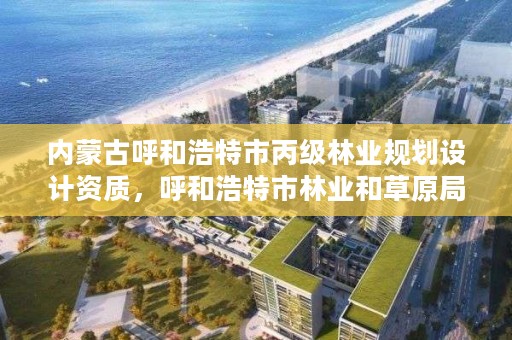 内蒙古呼和浩特市丙级林业规划设计资质，呼和浩特市林业和草原局二级单位有哪些